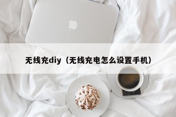 无线充diy（无线充电怎么设置手机）