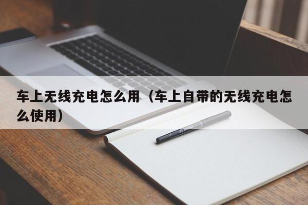 车上无线充电怎么用（车上自带的无线充电怎么使用）