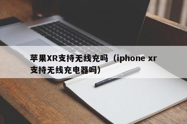 苹果XR支持无线充吗（iphone xr支持无线充电器吗）