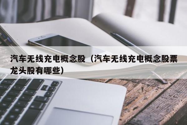 汽车无线充电概念股（汽车无线充电概念股票龙头股有哪些）