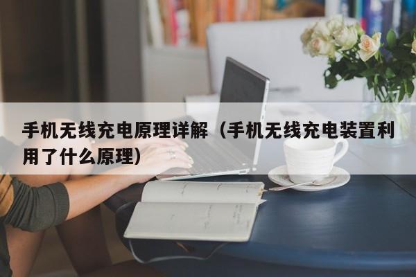 手机无线充电原理详解（手机无线充电装置利用了什么原理）