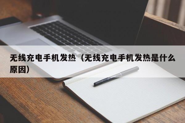 无线充电手机发热（无线充电手机发热是什么原因）