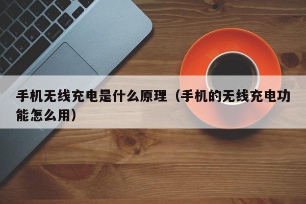 手机无线充电是什么原理（手机的无线充电功能怎么用）