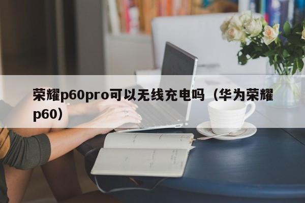 荣耀p60pro可以无线充电吗（华为荣耀p60）