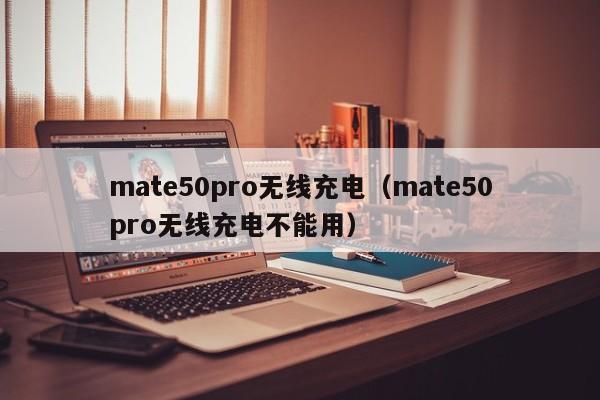 mate50pro无线充电（mate50pro无线充电不能用）