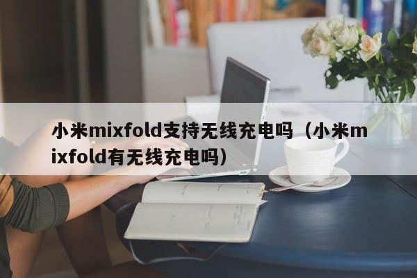 小米mixfold支持无线充电吗（小米mixfold有无线充电吗）