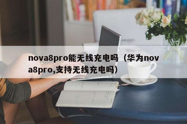 nova8pro能无线充电吗（华为nova8pro,支持无线充电吗）