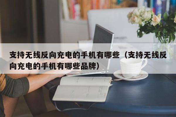 支持无线反向充电的手机有哪些（支持无线反向充电的手机有哪些品牌）