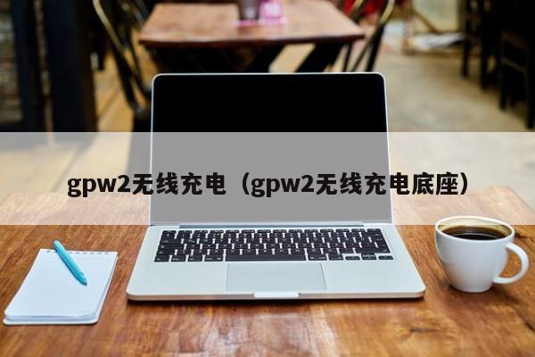 gpw2无线充电（gpw2无线充电底座）