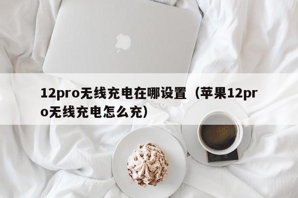 12pro无线充电在哪设置（苹果12pro无线充电怎么充）