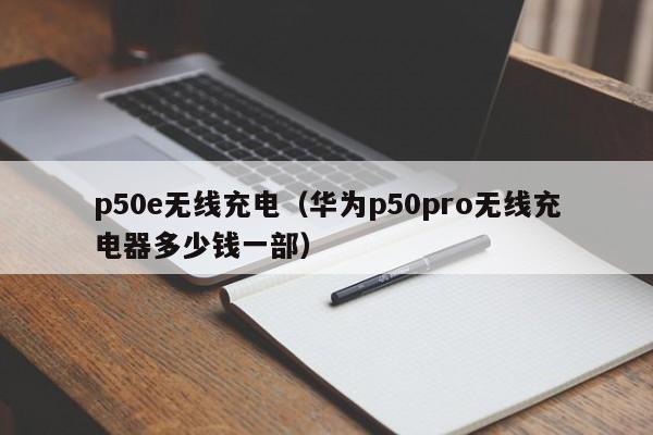 p50e无线充电（华为p50pro无线充电器多少钱一部）