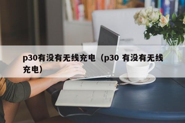 p30有没有无线充电（p30 有没有无线充电）