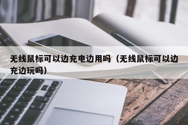 无线鼠标可以边充电边用吗（无线鼠标可以边充边玩吗）