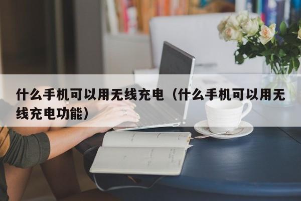 什么手机可以用无线充电（什么手机可以用无线充电功能）