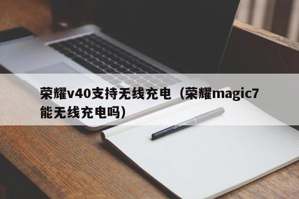 荣耀v40支持无线充电（荣耀magic7能无线充电吗）