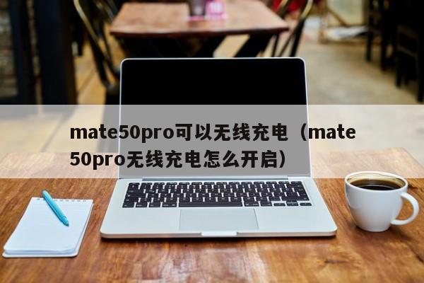 mate50pro可以无线充电（mate50pro无线充电怎么开启）