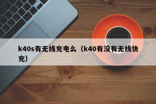 k40s有无线充电么（k40有没有无线快充）