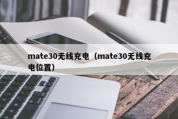 mate30无线充电（mate30无线充电位置）