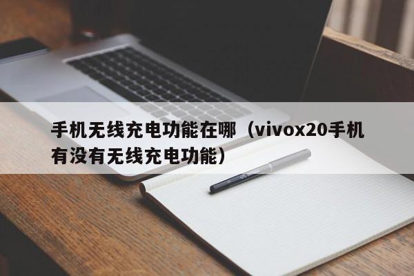 手机无线充电功能在哪（vivox20手机有没有无线充电功能）