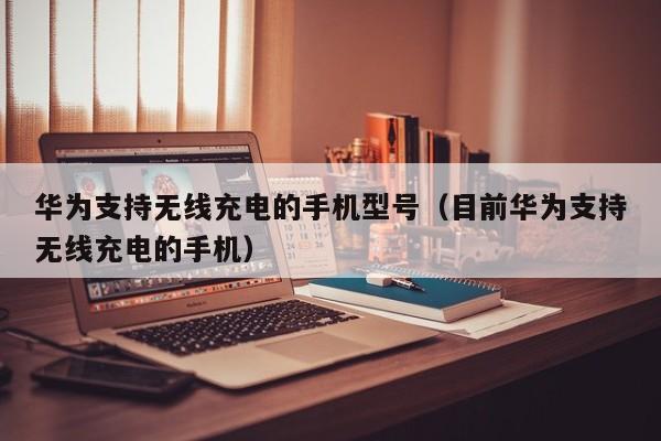 华为支持无线充电的手机型号（目前华为支持无线充电的手机）