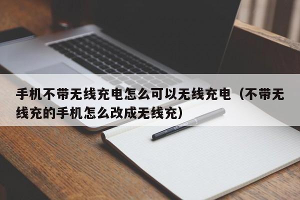 手机不带无线充电怎么可以无线充电（不带无线充的手机怎么改成无线充）