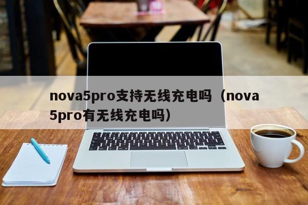 nova5pro支持无线充电吗（nova5pro有无线充电吗）