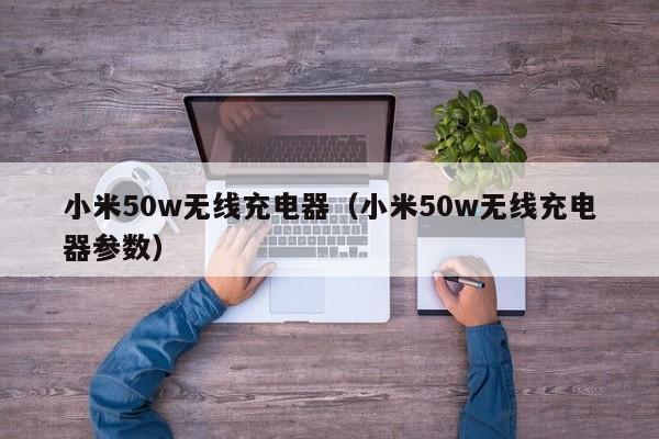 小米50w无线充电器（小米50w无线充电器参数）