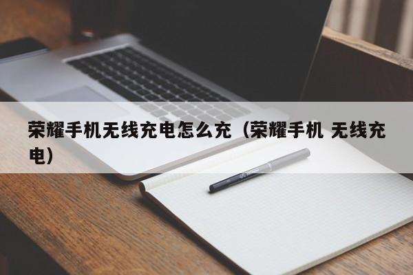 荣耀手机无线充电怎么充（荣耀手机 无线充电）