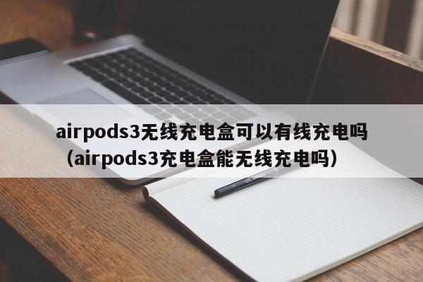 airpods3无线充电盒可以有线充电吗（airpods3充电盒能无线充电吗）