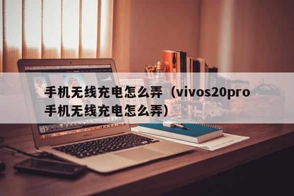 手机无线充电怎么弄（vivos20pro手机无线充电怎么弄）