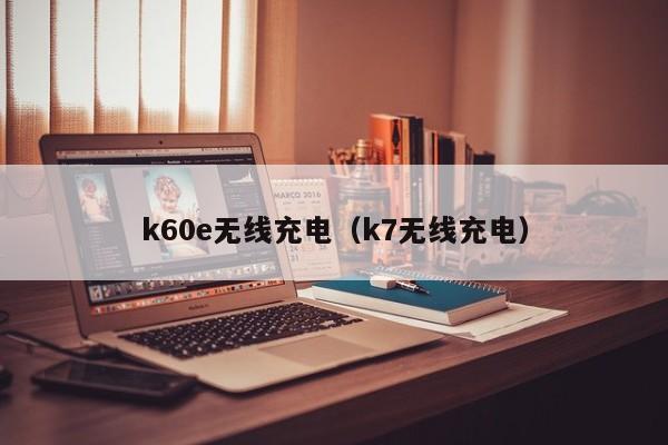 k60e无线充电（k7无线充电）