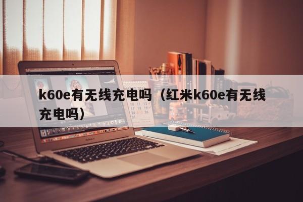 k60e有无线充电吗（红米k60e有无线充电吗）