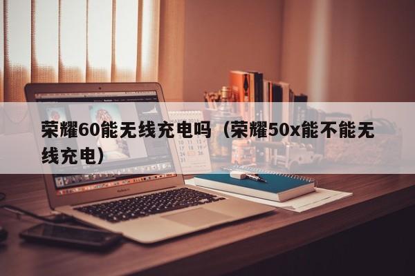 荣耀60能无线充电吗（荣耀50x能不能无线充电）