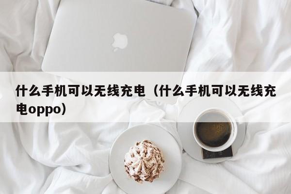 什么手机可以无线充电（什么手机可以无线充电oppo）