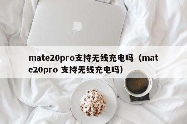 mate20pro支持无线充电吗（mate20pro 支持无线充电吗）