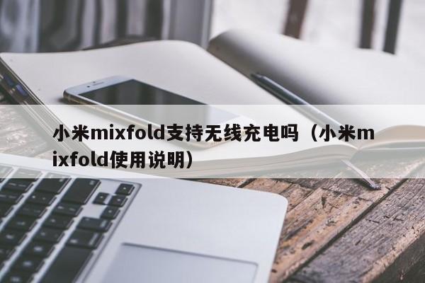 小米mixfold支持无线充电吗（小米mixfold使用说明）