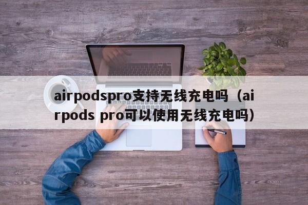 airpodspro支持无线充电吗（airpods pro可以使用无线充电吗）