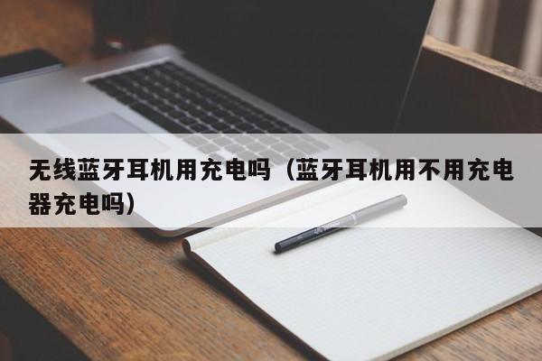 无线蓝牙耳机用充电吗（蓝牙耳机用不用充电器充电吗）