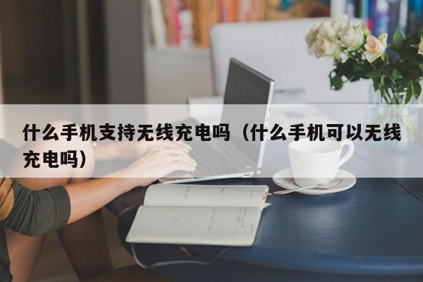 什么手机支持无线充电吗（什么手机可以无线充电吗）