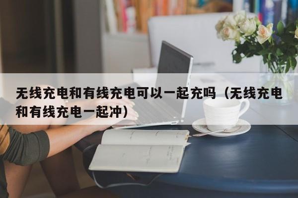 无线充电和有线充电可以一起充吗（无线充电和有线充电一起冲）