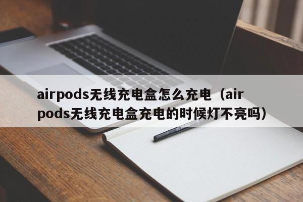 airpods无线充电盒怎么充电（airpods无线充电盒充电的时候灯不亮吗）