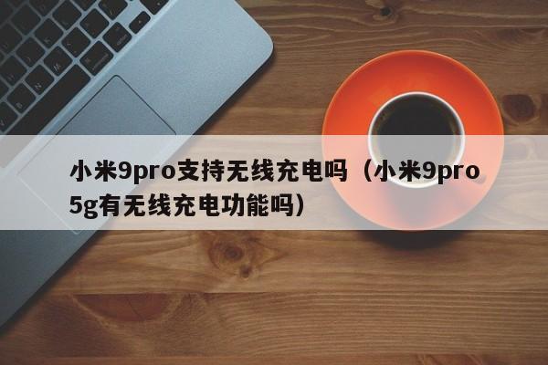 小米9pro支持无线充电吗（小米9pro5g有无线充电功能吗）