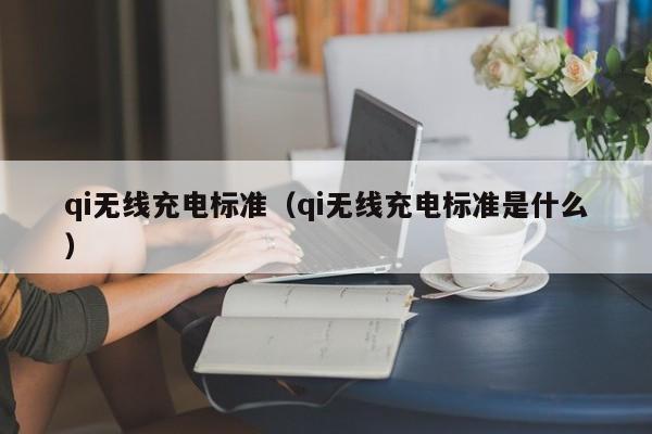 qi无线充电标准（qi无线充电标准是什么）