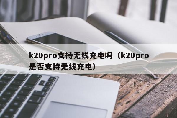 k20pro支持无线充电吗（k20pro是否支持无线充电）