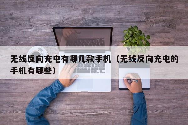 无线反向充电有哪几款手机（无线反向充电的手机有哪些）