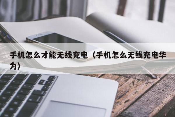 手机怎么才能无线充电（手机怎么无线充电华为）