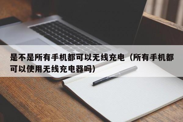 是不是所有手机都可以无线充电（所有手机都可以使用无线充电器吗）