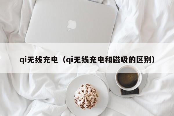 qi无线充电（qi无线充电和磁吸的区别）