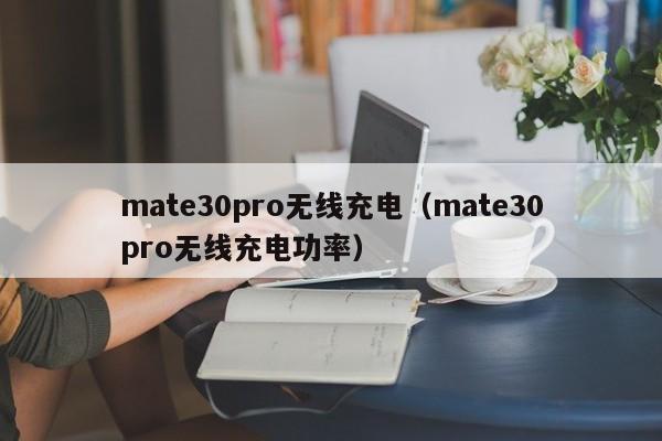 mate30pro无线充电（mate30pro无线充电功率）