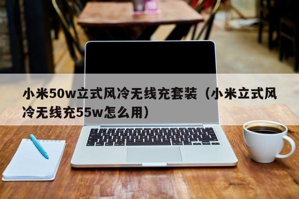 小米50w立式风冷无线充套装（小米立式风冷无线充55w怎么用）